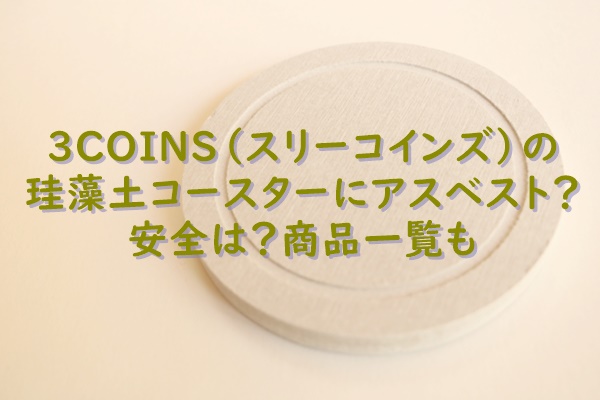 3coins スリーコインズ の珪藻土コースターにアスベスト 安全は 商品一覧も 生活お助け情報録