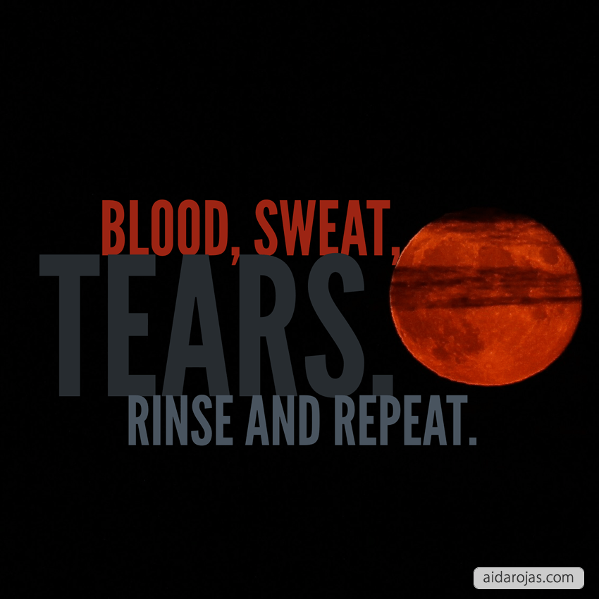 Blood, sweat, tears, rinse and repeat.