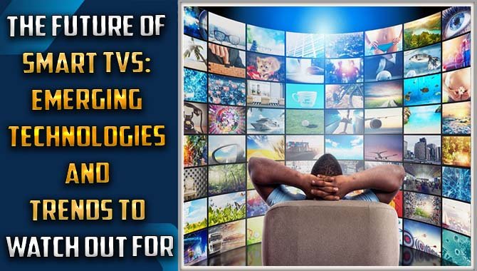 The Future Of Smart Tvs Emerging Technologies And Trends To Watch Out For