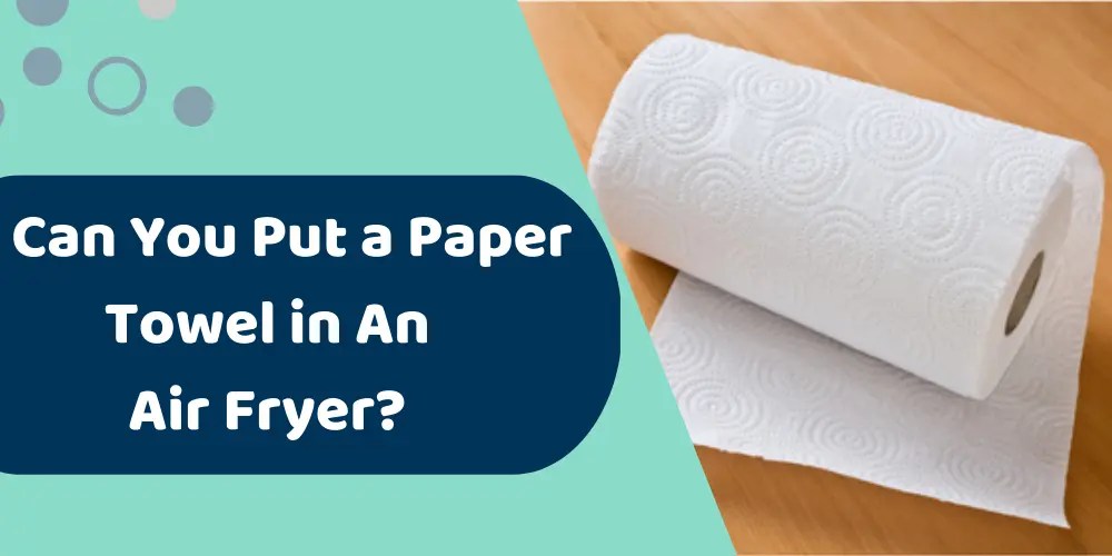 Can You Put a Paper Towel In an Air Fryer?