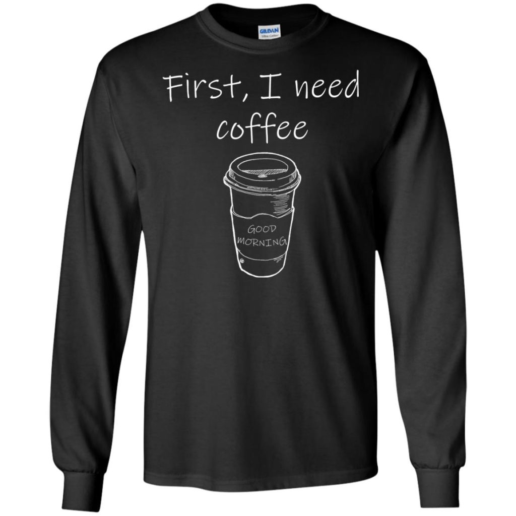 First, I Need Coffee Good Morning Shirt
