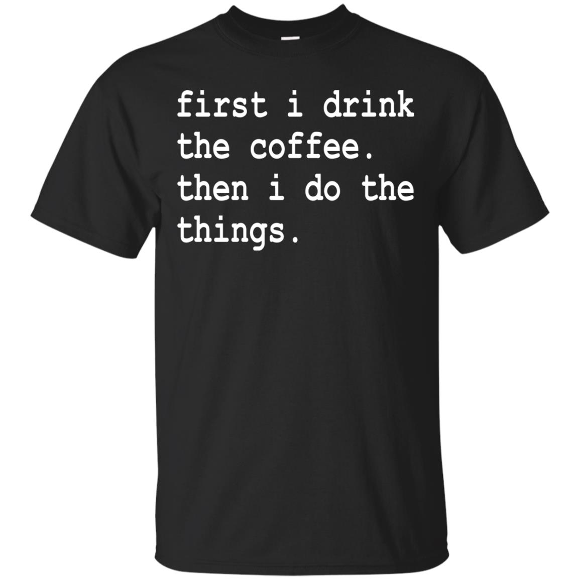 First I Drink The Coffee Then I Do The Things Shirt AllBlueTees