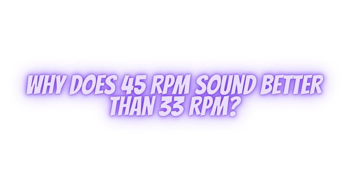 Why does 45 RPM sound better than 33 RPM? All For Turntables