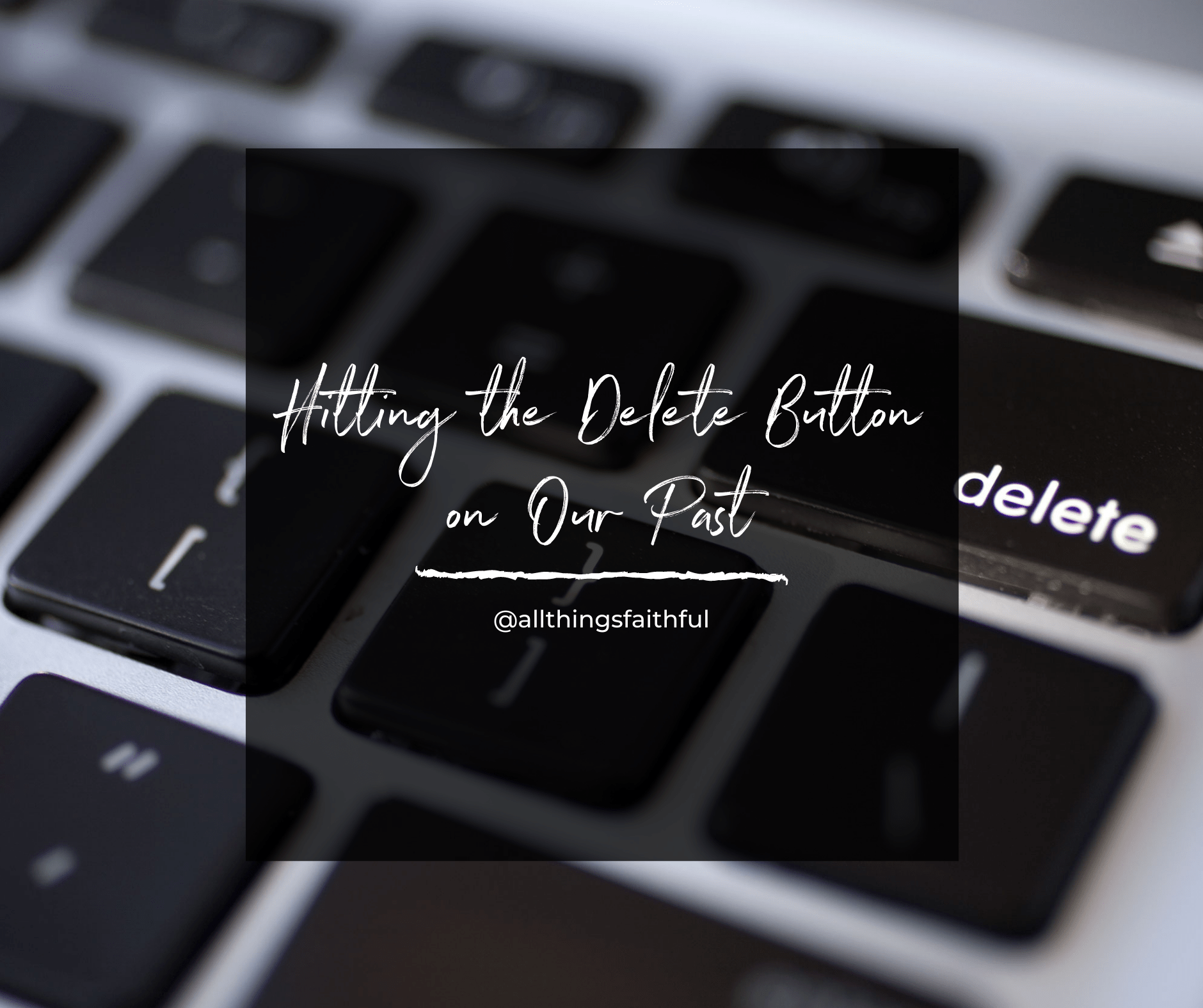 Hitting the Delete Button on Our Past all things faithful