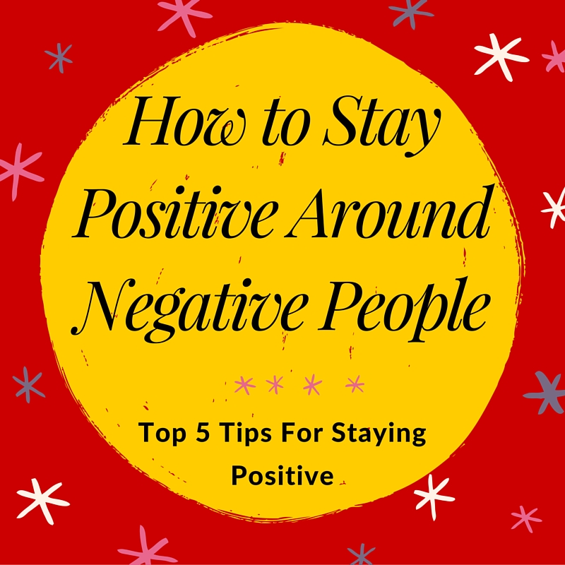 How to Stay Positive Around Negative People Amanda J Evans