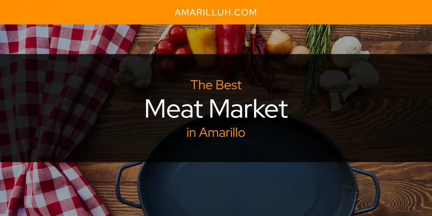 The Absolute Best Meat Market in Amarillo [Updated 2024]