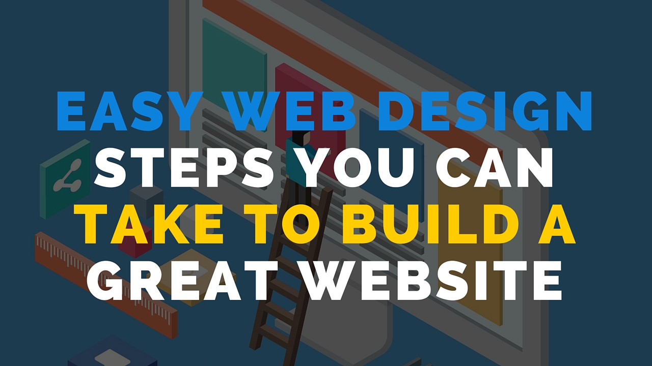 Easy Web Design Steps You Can Take To Build A Great Website