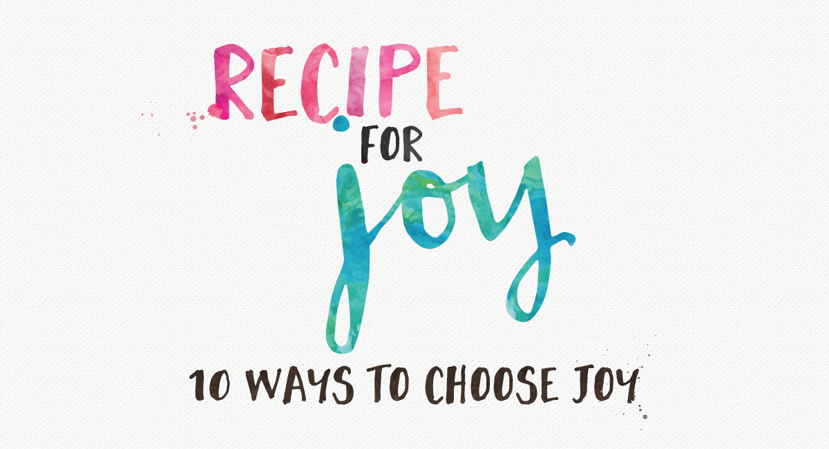 A Recipe For Joy 10 Ways To Choose Joy