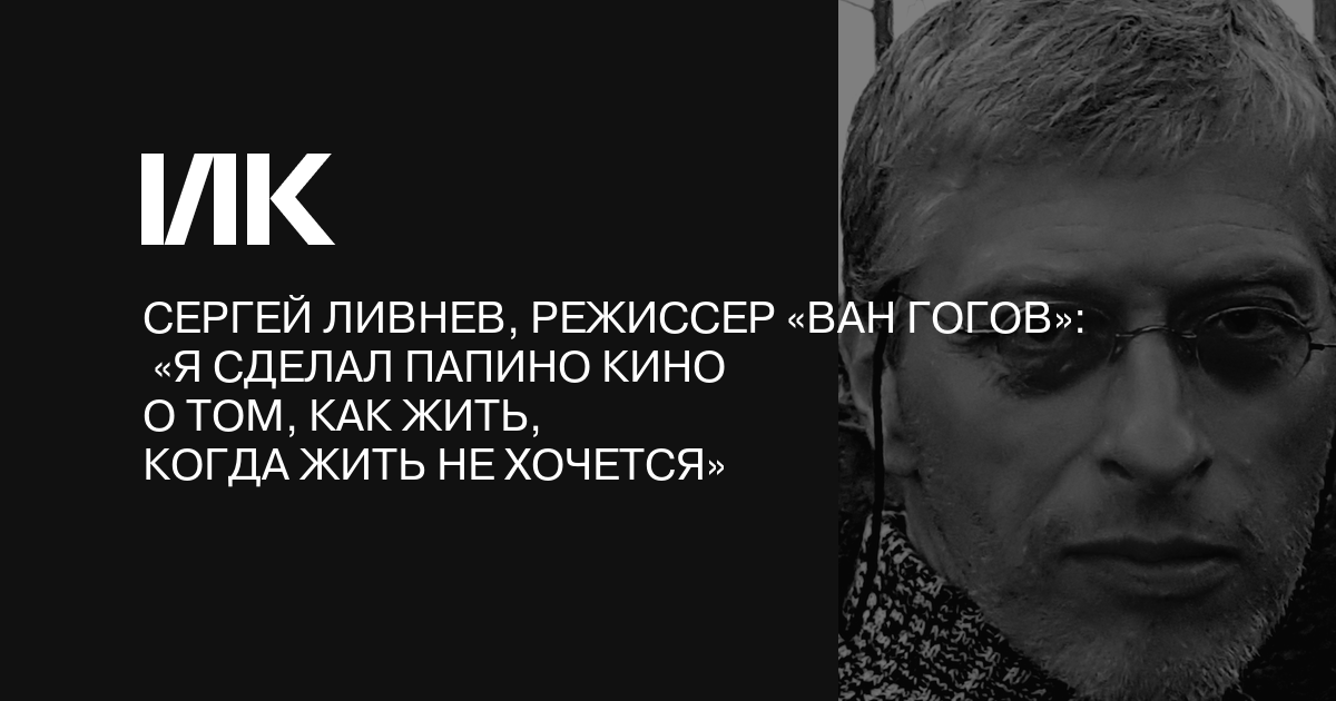 Сергей Ливнев, режиссер «Ван Гогов» Я сделал папино кино о том, как