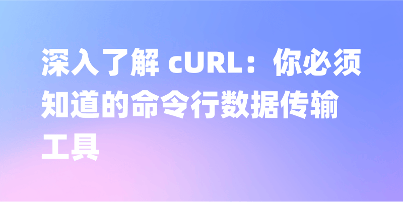 深入了解 cURL：你必须知道的命令行数据传输工具