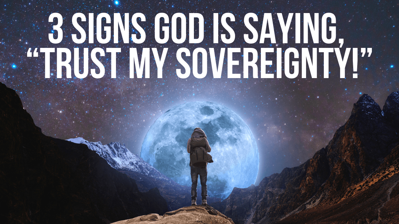 3 Signs God Is Saying, “Trust My Sovereignty!”