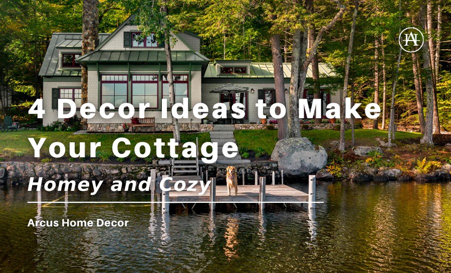 4 Decor Ideas to Make Your Cottage Homey and Cozy Arcus Home Decor Inc.