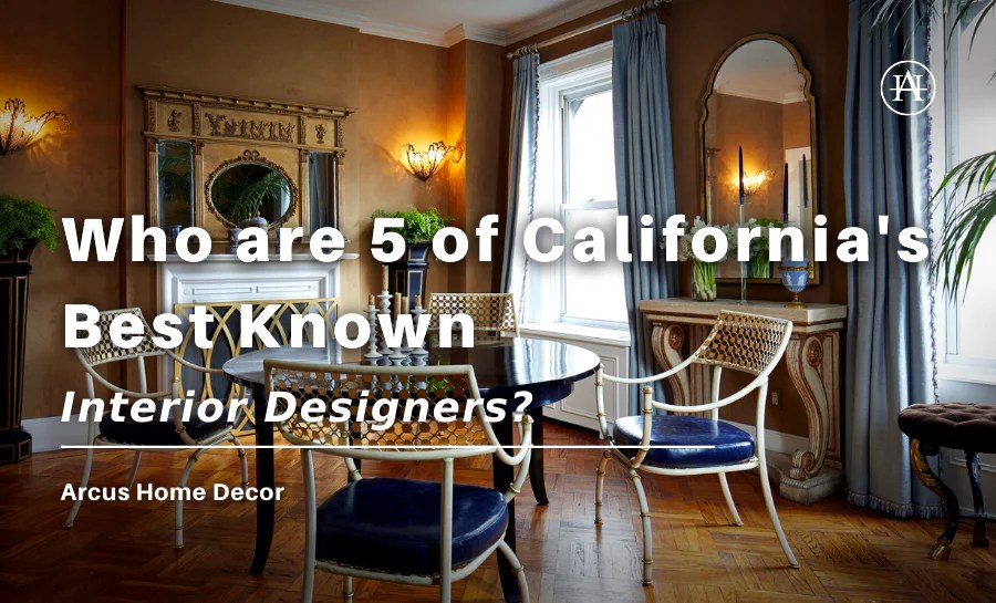 Who are 5 of California's Best Known Interior Designers? Arcus Home