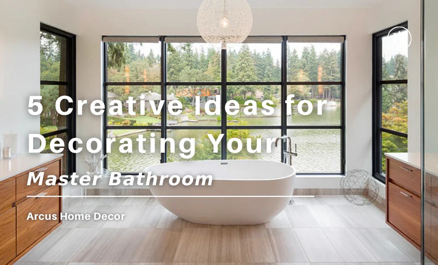 5 Creative Ideas for Decorating Your Master Bathroom Arcus Home Decor