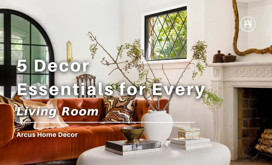 5 Decor Essentials for Every Living Room Arcus Home Decor Inc.