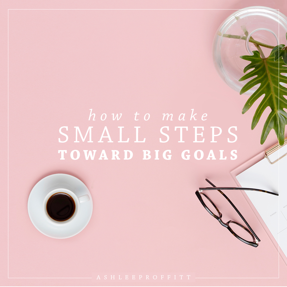 Making Small Steps Toward Big Goals Ashlee Proffitt