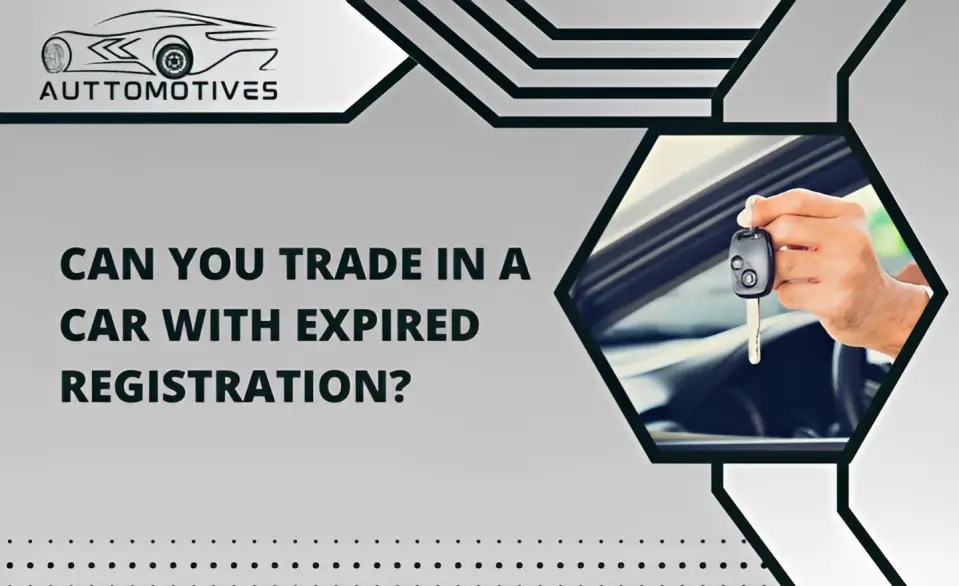 Can you Trade in a Car with Expired Registration Expert Guide