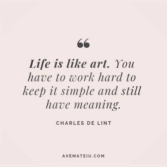 Life is like art. You have to work hard to keep it simple and still