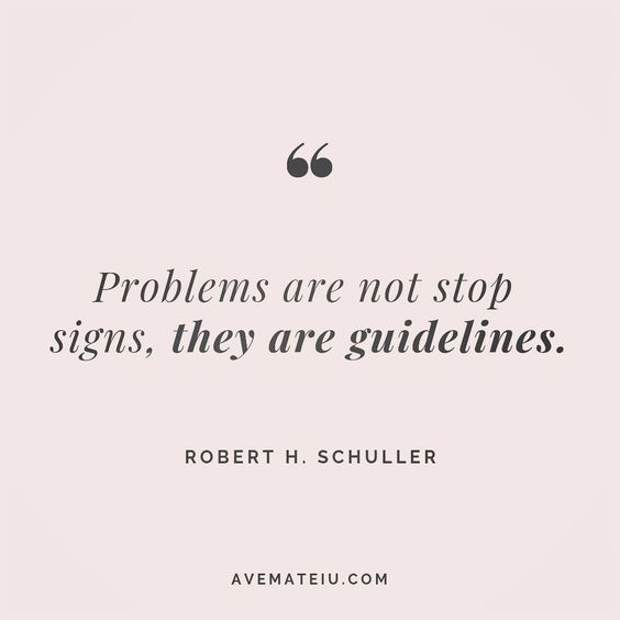 Problems are not stop signs, they are guidelines. Robert H. Schuller