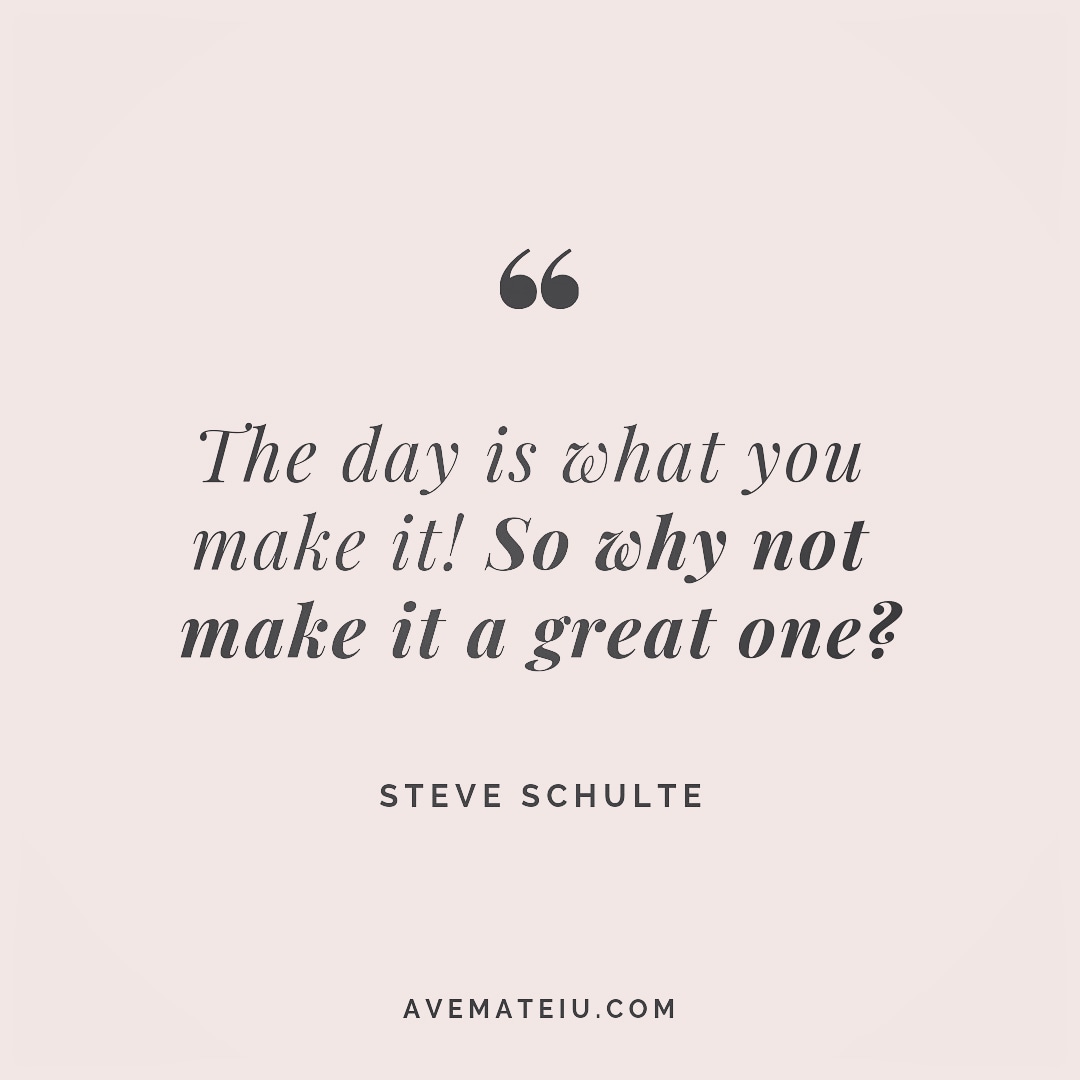 The day is what you make it! So why not make it a great one? Steve