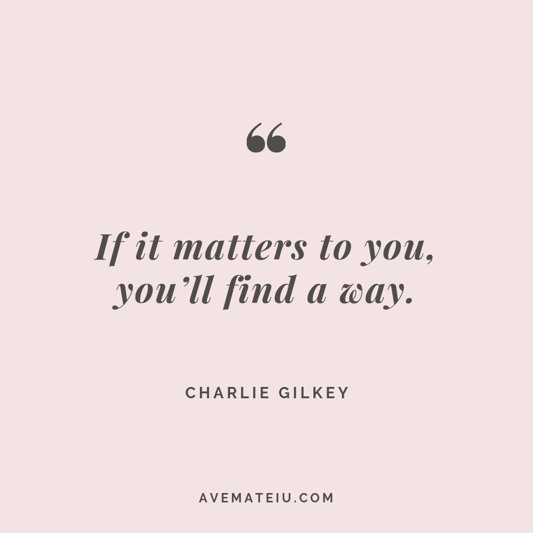 If it matters to you, you’ll find a way. Charlie Gilkey Quote 277