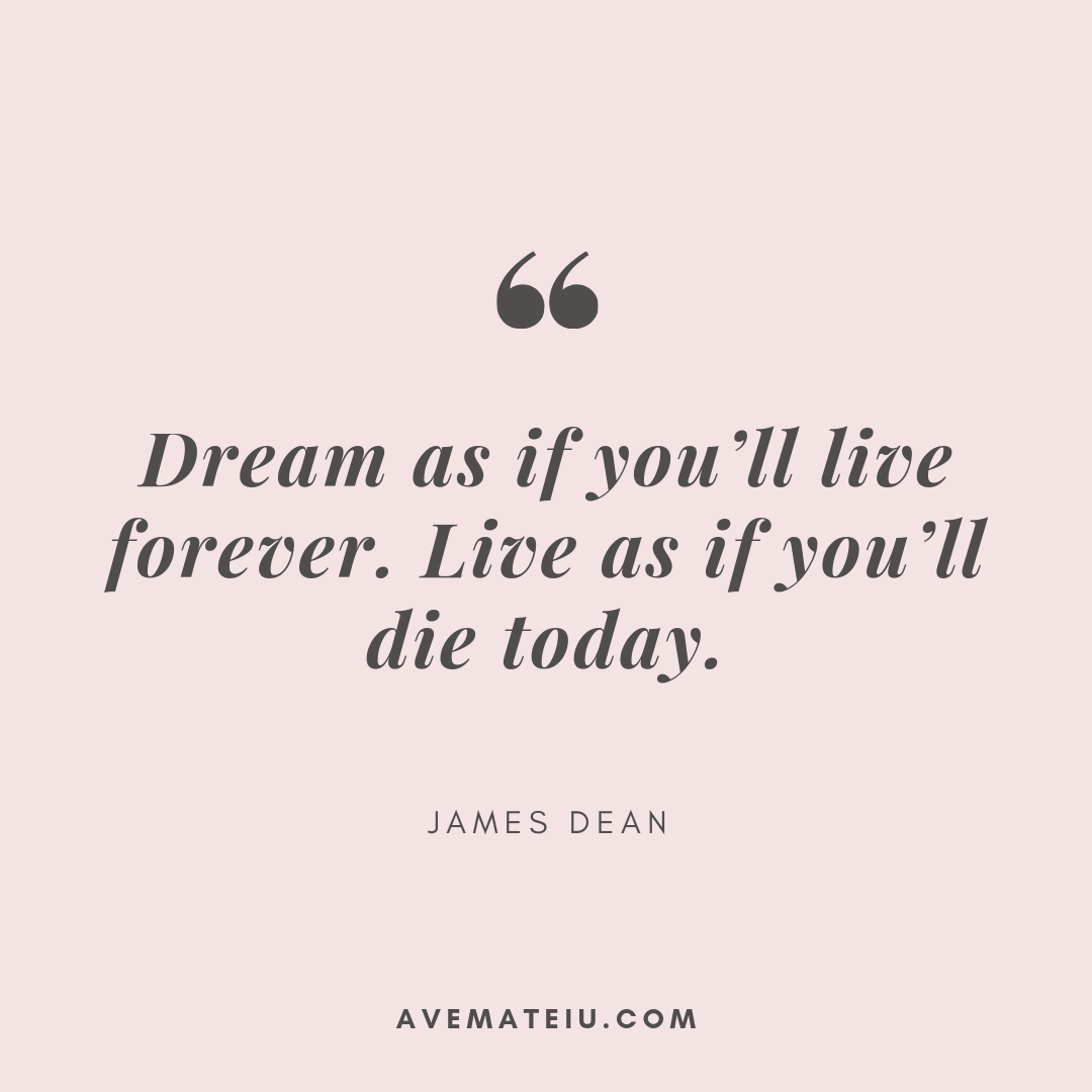 Dream as if you’ll live forever. Live as if you’ll die today. James