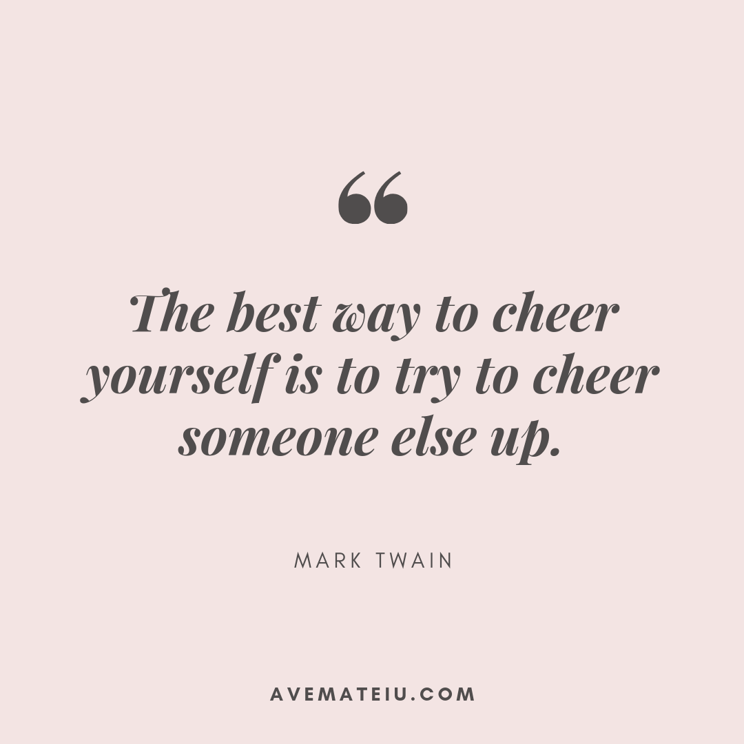 The best way to cheer yourself is to try to cheer someone else up