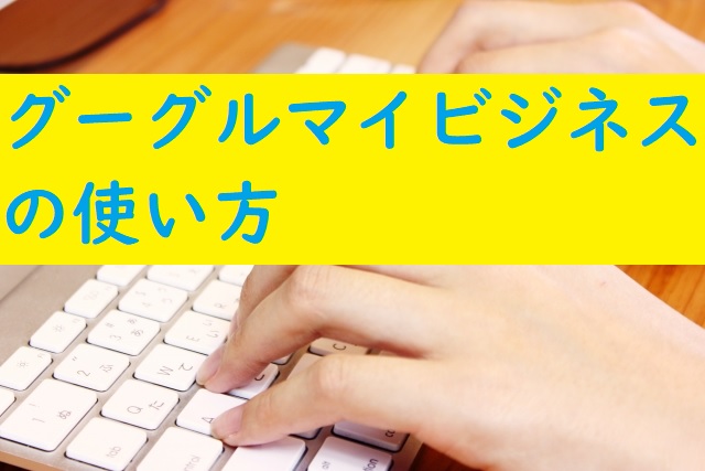 グーグルマイビジネスの使い方！登録する項目はたったの7つだけ