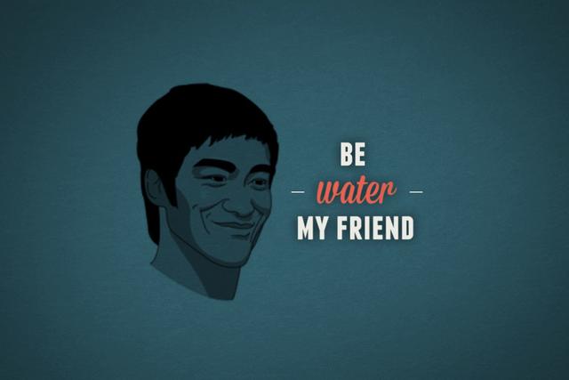 Be Water, My Friend (Thank you Bruce Lee)