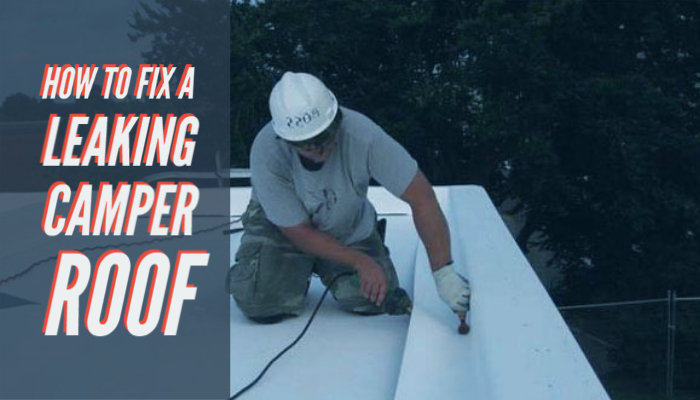 How to Fix a Leaking Camper Roof: Best Guide for 2023