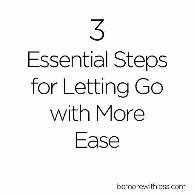 3 Essential Steps for Letting Go with More Ease Be More with Less