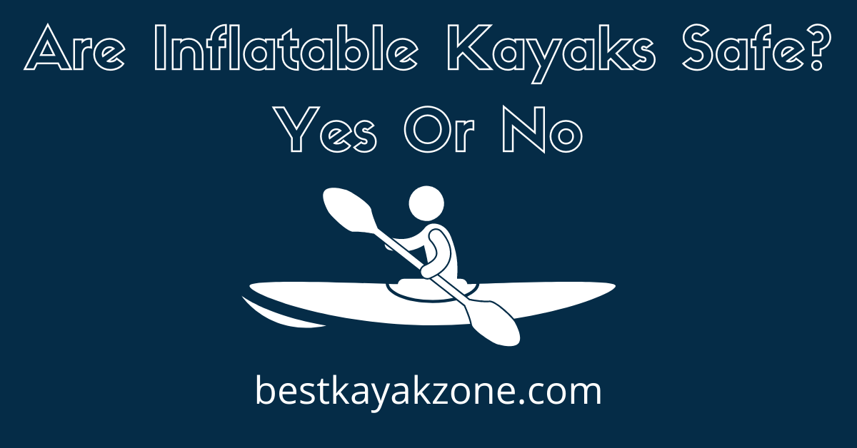 Are Inflatable Kayaks Safe? Yes Or Not Best Kayak Zone