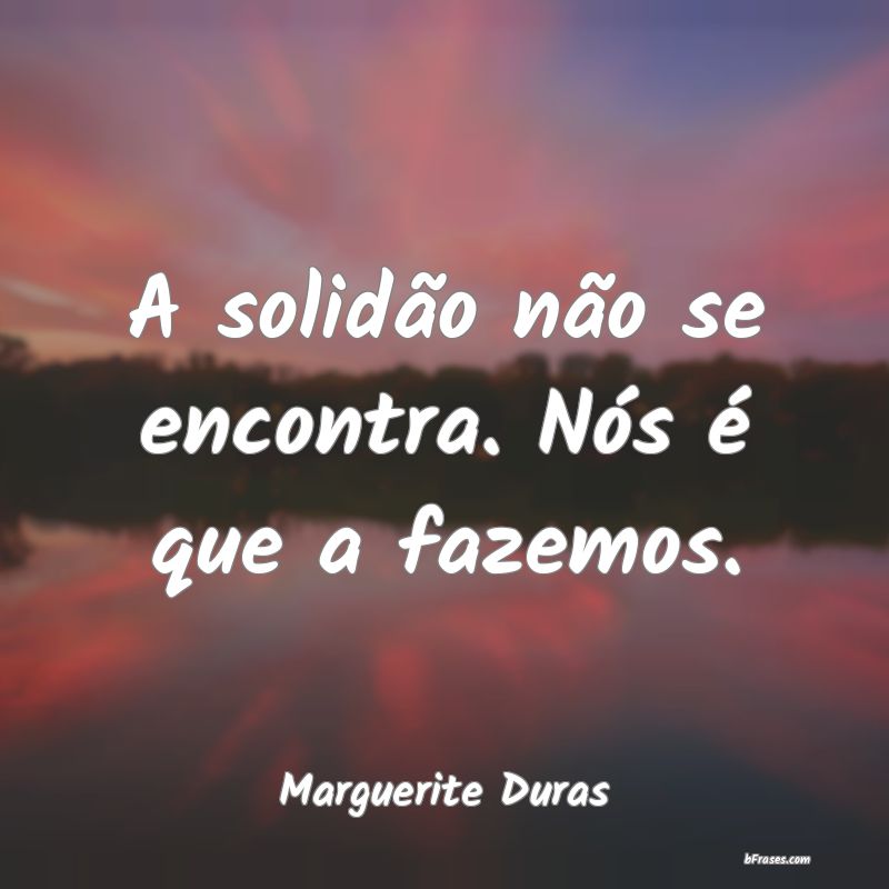 Frases de Marguerite Duras A solidão não se encontra. N