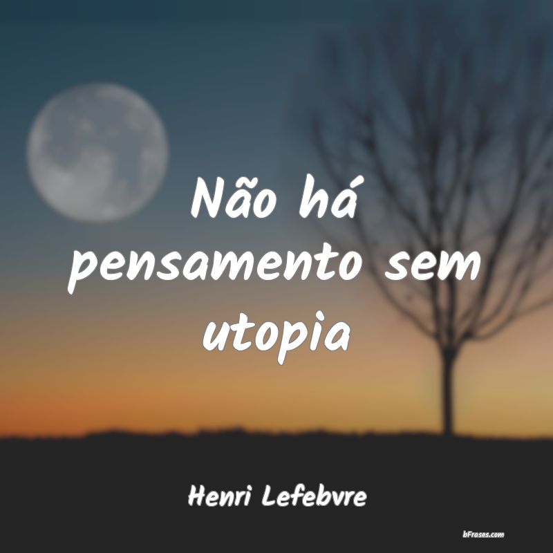 Frases de Henri Lefebvre Não há pensamento sem utopia