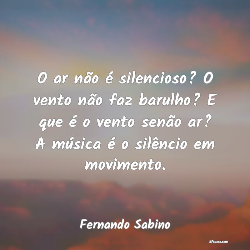 Frases de Fernando Sabino O ar não é silencioso? O ven