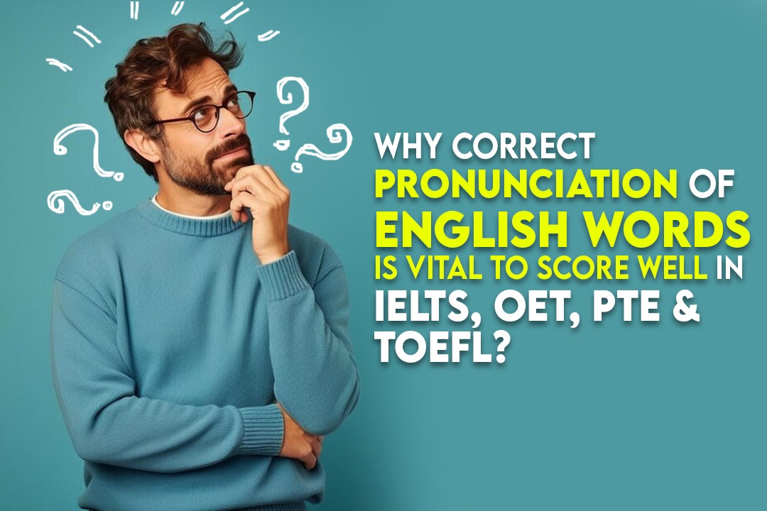 WHY CORRECT PRONUNCIATION OF ENGLISH WORDS IS VITAL TO SCORE WELL IN IELTS, OET, PTE & TOEFL?