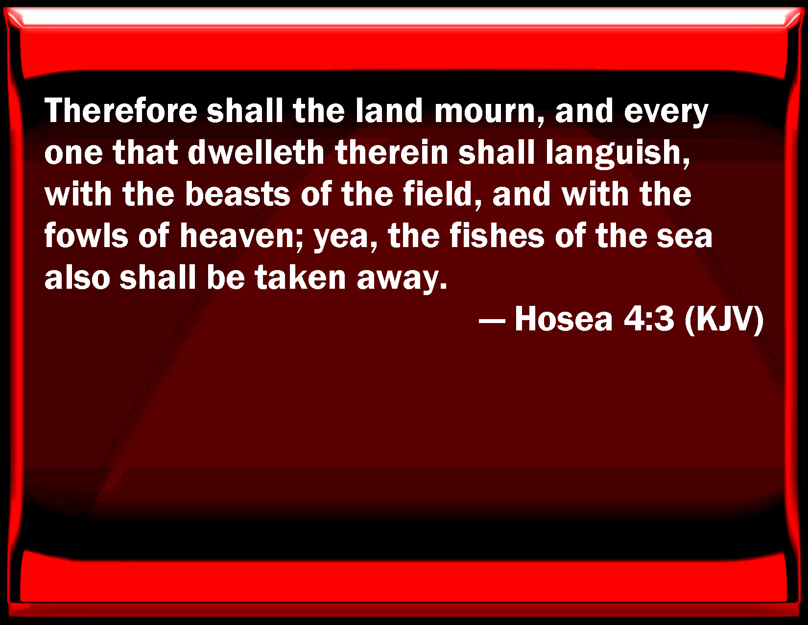 Hosea 43 Therefore shall the land mourn, and every one that dwells therein shall languish, with