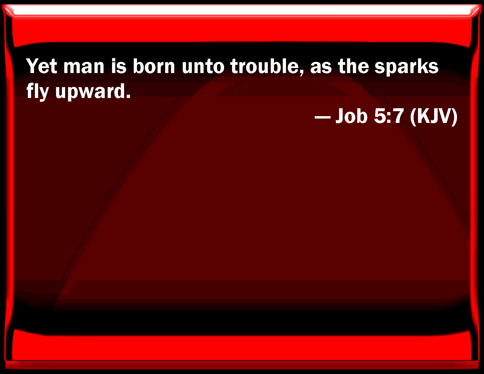 Job 57 Yet man is born to trouble, as the sparks fly upward.