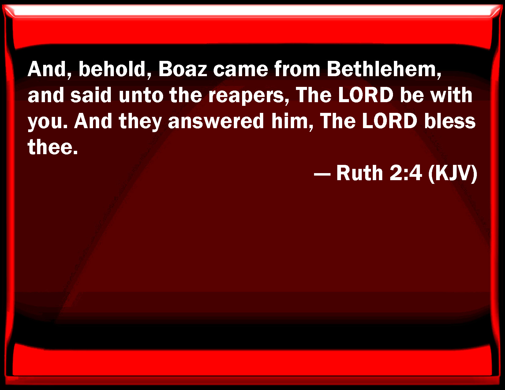 Ruth 24 And, behold, Boaz came from Bethlehem, and said to the reapers, The LORD be with you