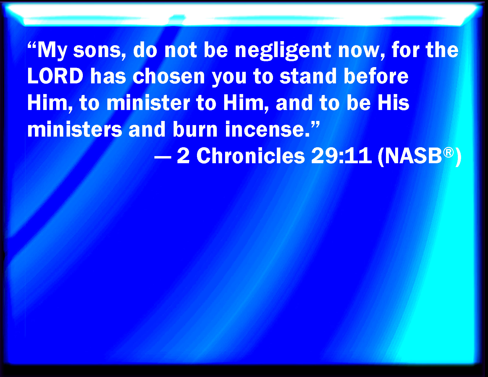 2 Chronicles 2911 My sons, be not now negligent for the LORD has