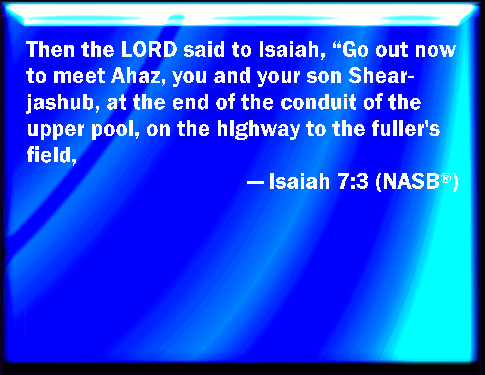 Isaiah 73 Then said the LORD to Isaiah, Go forth now to meet Ahaz, you