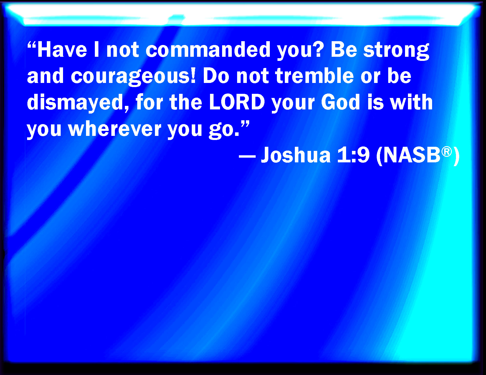 Joshua 19 Have not I commanded you? Be strong and of a good courage; be not afraid, neither be