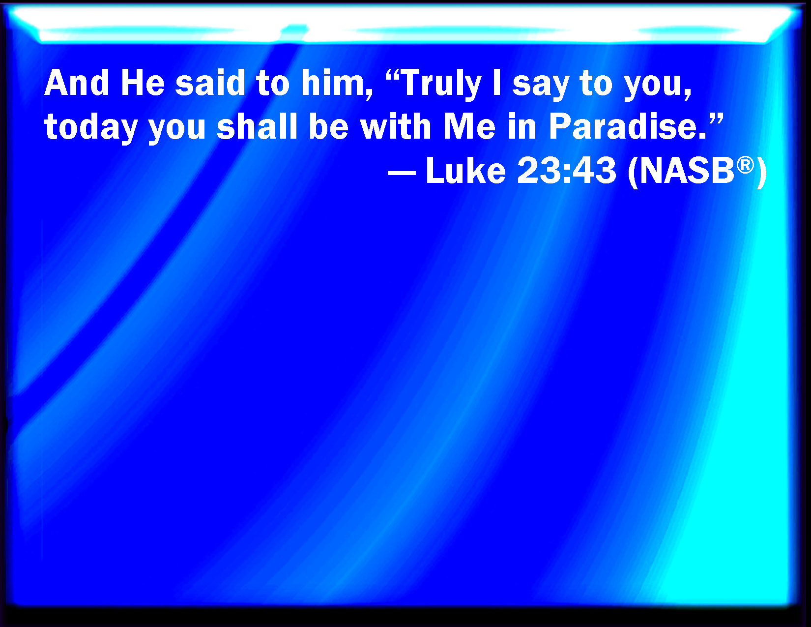 Luke 2343 And Jesus said to him, Truly I say to you, To day shall you