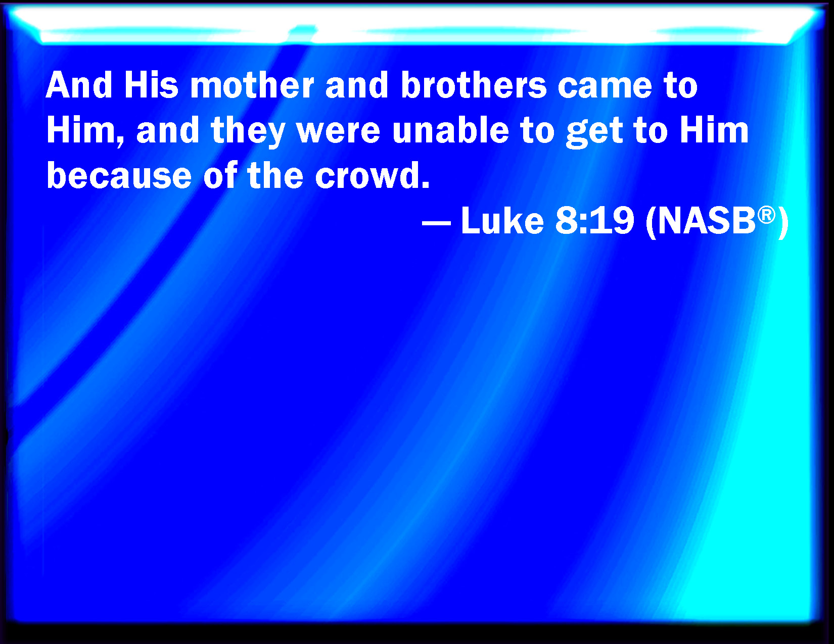 Luke 819 Then came to him his mother and his brothers, and could not