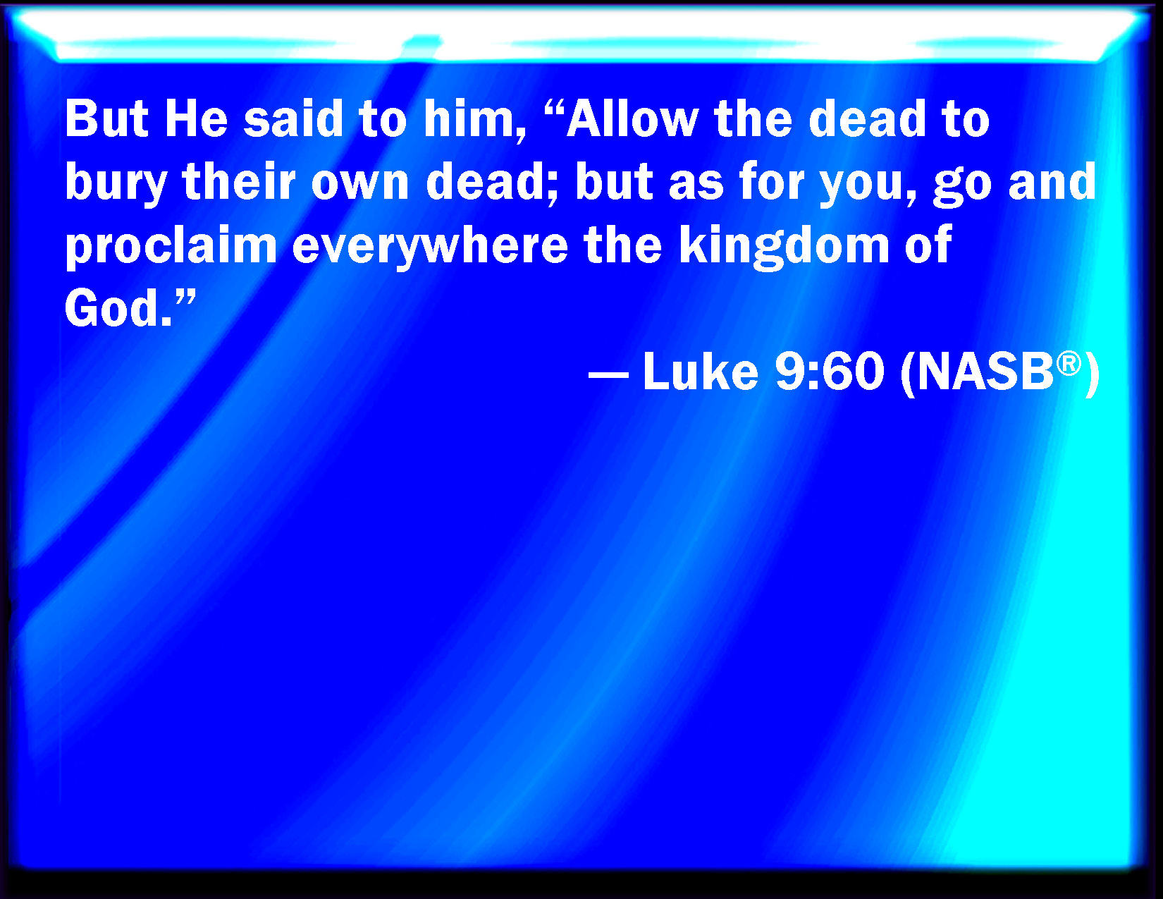 Luke 960 Jesus said to him, Let the dead bury their dead but go you