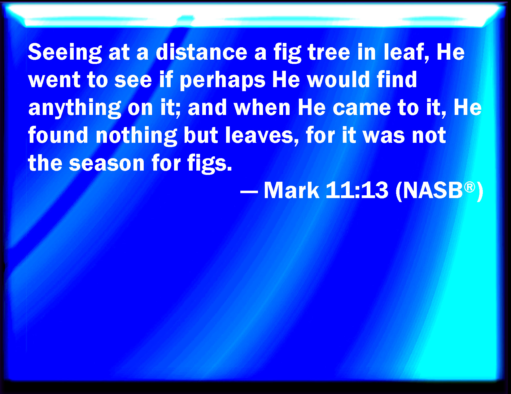 Mark 1113 And seeing a fig tree afar off having leaves, he came, if
