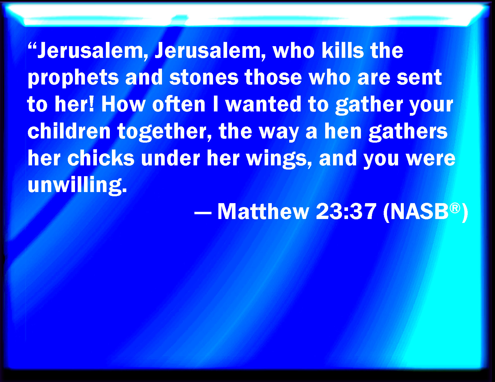 Matthew 23:37 O Jerusalem, Jerusalem, you that kill the prophets, and