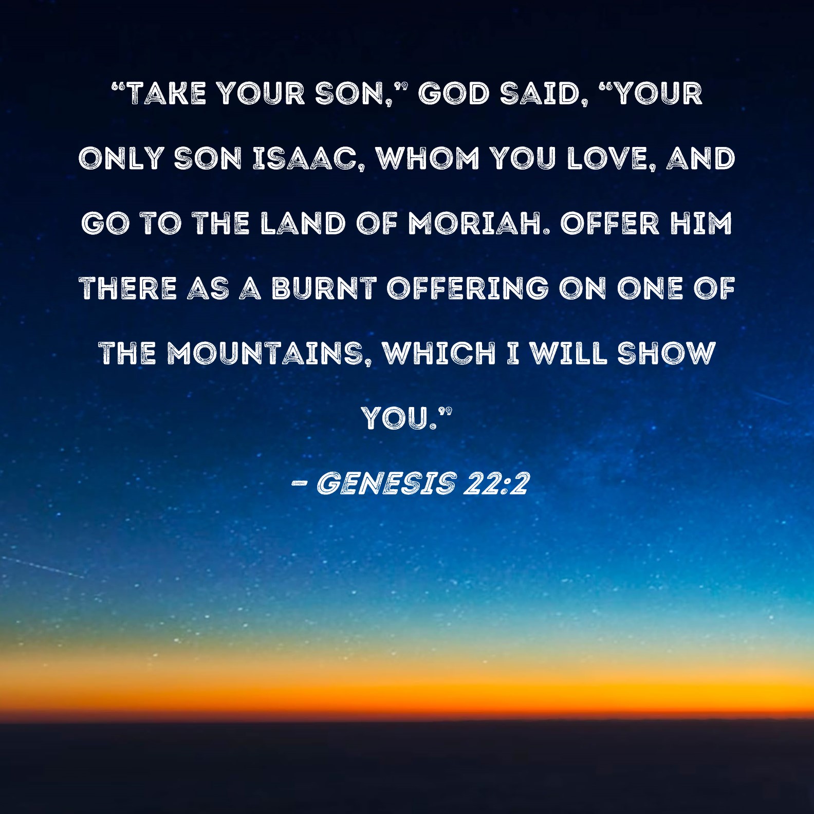 Genesis 222 "Take your son," God said, "your only son Isaac, whom you love, and go to the land