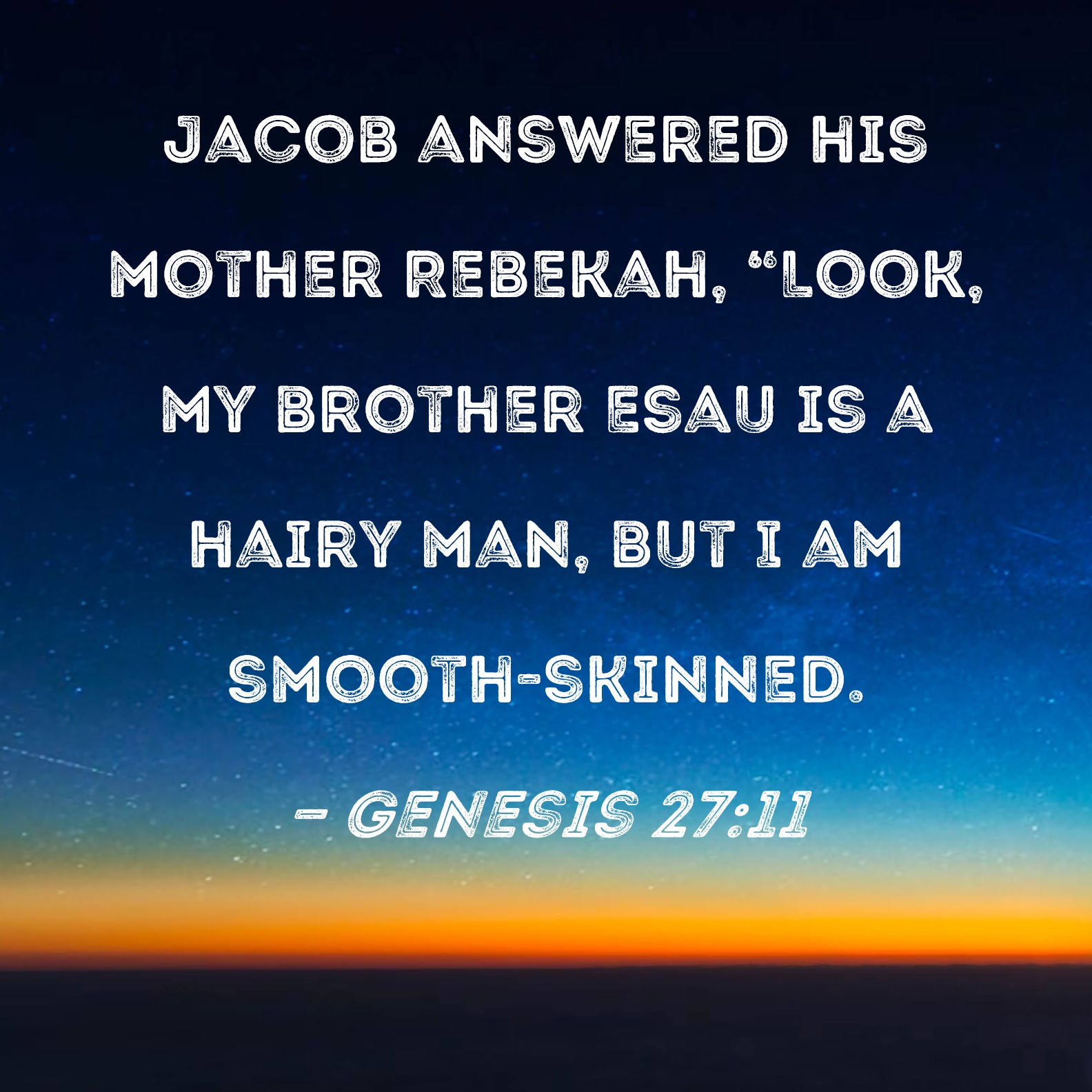 Genesis 2711 Jacob answered his mother Rebekah, "Look, my brother Esau