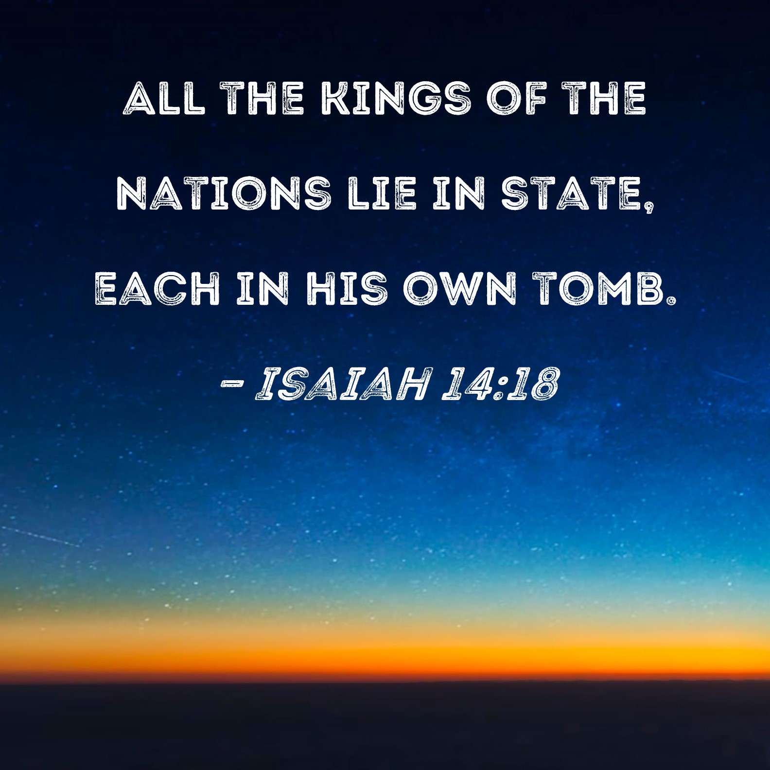 Isaiah 1418 All the kings of the nations lie in state, each in his own